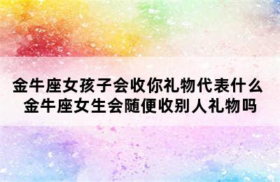 金牛座女孩子会收你礼物代表什么 金牛座女生会随便收别人礼物吗